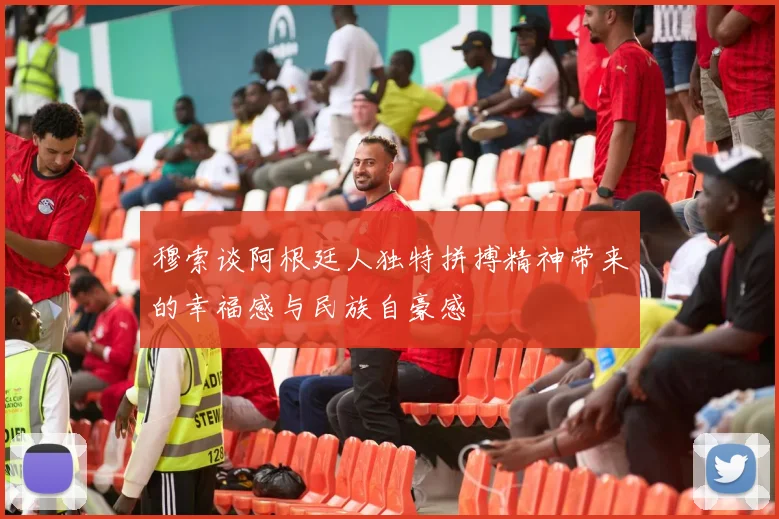 穆索谈阿根廷人独特拼搏精神带来的幸福感与民族自豪感