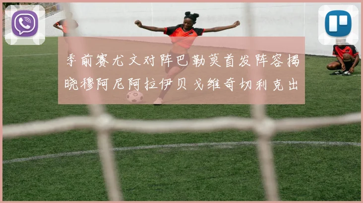 季前赛尤文对阵巴勒莫首发阵容揭晓穆阿尼阿拉伊贝戈维奇切利克出战