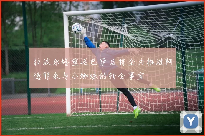 拉波尔塔重返巴萨后将全力推进阿德耶米与小蜘蛛的转会事宜