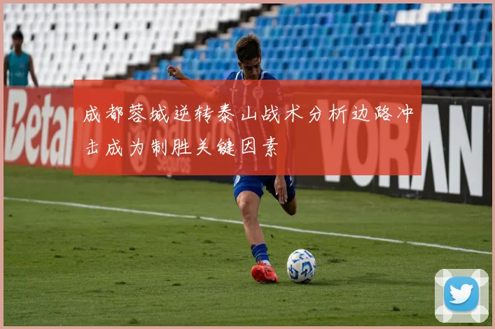 成都蓉城逆转泰山战术分析边路冲击成为制胜关键因素
