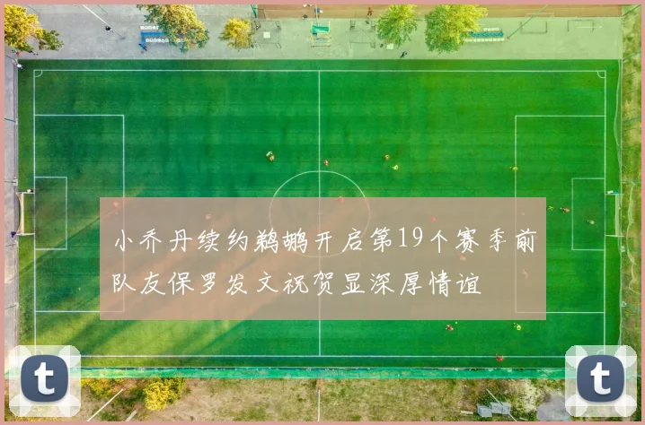 小乔丹续约鹈鹕开启第19个赛季前队友保罗发文祝贺显深厚情谊